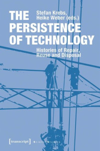 Stefan Krebs (editor); Heike Weber (editor) — The Persistence of Technology: Histories of Repair, Reuse and Disposal