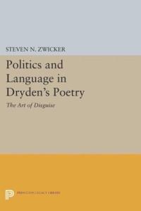 Steven N. Zwicker — Politics and Language in Dryden's Poetry: The Art of Disguise