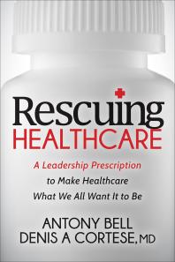 Anthony Bell; Denis A. Cortese — Rescuing Healthcare : A Leadership Prescription to Make Healthcare What We All Want It to Be