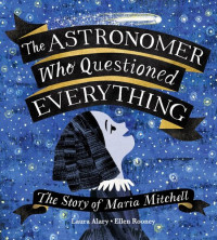 Laura Alary; Ellen Rooney — The Astronomer Who Questioned Everything: The Story of Maria Mitchell