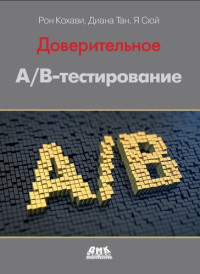 Рон Кохави, Диана Тан, Я Сюй — Доверительное A/B-тестирование. Практическое руководство по контролируемым экспериментам