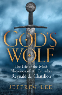 Jeffrey Lee — God's Wolf: The Life of the Most Notorious of All Crusaders: Reynald de Chatillon