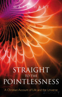 Mark Hart — Straight to the Pointlessness : A Christian Account of Life and the Universe