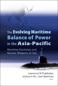 Lawrence W.Prabhakar, Joshua H.Ho, W.S.G.Bateman — The Evolving Maritime Balance of Power in the Asia-pacific: Maritime Doctrines And Nuclear