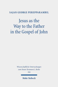 Sajan George Perepparambil — Jesus As the Way to the Father in the Gospel of John: A Study of the Way Motif and John 14,6 in Its Context (Wissenschaftliche Untersuchungen Zum Neuen Testament 2.reihe, 584)