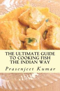 Kumar, Prasenjeet — The Ultimate Guide to Cooking Fish the Indian Way