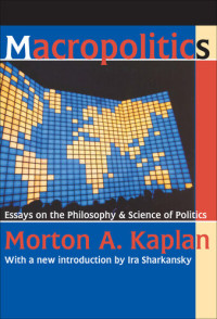 Morton A. Kaplan (a new introduction by Ira Sharkansky) — Macropolitics: Essays on the Philosophy and Science of Politics