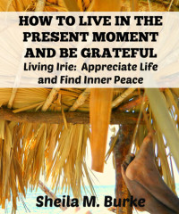 Sheila Burke — HOW TO LIVE IN THE PRESENT MOMENT AND BE GRATEFUL: Living Irie: Appreciate Life and Find Inner Peace