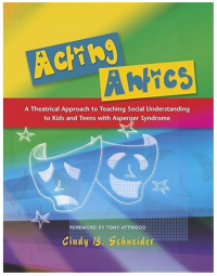 Cindy B. Schneider — Acting Antics: A Theatrical Approach to Teaching Social Understanding to Kids and Teens with Asperger Syndrome