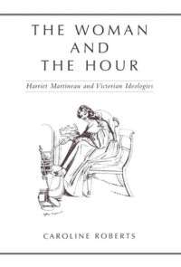 Caroline Roberts — The Woman and the Hour: Harriet Martineau and Victorian Ideologies