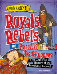 Peter Hepplewhite — Royals, Rebels, and Horrible Headchoppers: A Bloodthirsty History of the Terrifying Tudors!