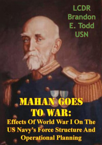 LCDR Brandon E. Todd USN — Mahan Goes To War: Effects Of World War I On The US Navy's Force Structure And Operational Planning