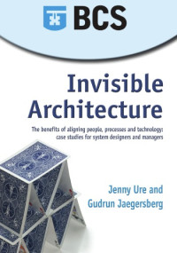 Jenny Ure; Gudrun Jaegersberg — Invisible architecture : the benefits of aligning people, processes and technology : case studies for system designers and managers