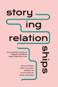 Richard Phillips; Claire Chambers; Nafhesa Ali; Kristina Diprose; Indrani Karmakar — Storying Relationships: Young British Muslims Speak and Write about Sex and Love