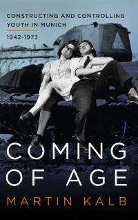 Martin Kalb — Coming of Age: Constructing and Controlling Youth in Munich, 1942-1973