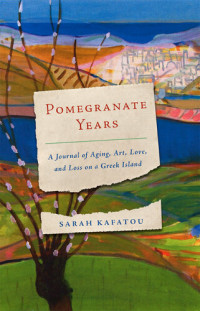 Sarah Kafatou — Pomegranate Years: A Journal of Aging, Art, Love, and Loss on a Greek Island