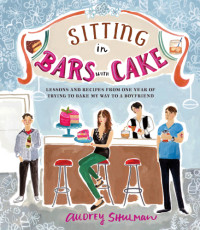 Shulman, Audrey — Sitting in bars with cake: lessons and recipes from one year of trying to bake my way to a boyfriend