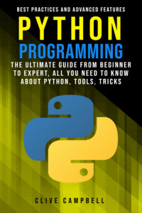 Campbell, Clive — PYTHON PROGRAMMING: The ultimate guide from a beginner to expert, all you need to know about python, tools, tricks, best practices, and advanced features