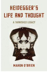 Mahon O'Brien Senior Lecturer in Philosophy  University of Sussex — Heidegger's Life and Thought: A Tarnished Legacy