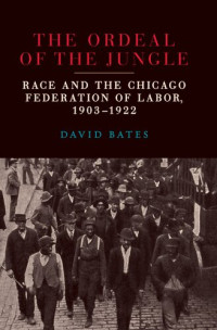 David Bates — The Ordeal of the Jungle: Race and the Chicago Federation of Labor, 1903–1922