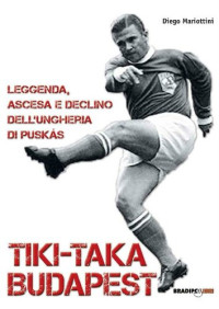 Diego Mariottini — Tiki-taka Budapest. Leggenda, ascesa e declino dell'Ungheria di Puskas