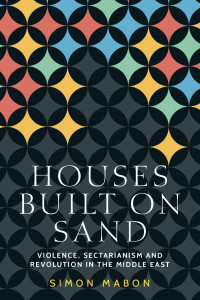 Simon Mabon — Houses Built on Sand: Violence, Sectarianism and Revolution in the Middle East