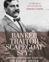 Lentin, Antony — Banker, Traitor, Scapegoat, Spy? The Troublesome Case of Sir Edgar Speyer