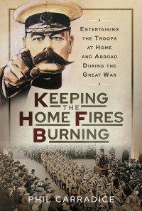 Phil Carradice — Keeping the Home Fires Burning: Entertaining the Troops at Home and Abroad During the Great War