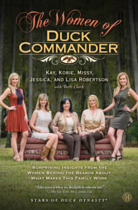 Clark, Beth;Robertson, Jessica;Robertson, Kay;Robertson, Korie;Robertson, Lisa;Robertson, Missy — The Women of Duck Commander: Surprising Insights from the Women Behind the Beards About What Makes This Family Work