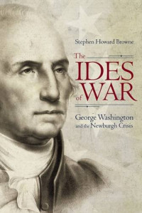 Stephen Howard Browne — The Ides of War: George Washington and the Newburgh Crisis