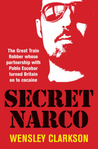 Wensley Clarkson — Secret Narco : The Great Train Robber whose partnership with Pablo Escobar turned Britain on to cocaine