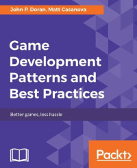 John P. Doran, Matt Casanova — Game Development Patterns and Best Practices: Better games, less hassle