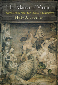 Holly A. Crocker — The Matter of Virtue: Women's Ethical Action from Chaucer to Shakespeare