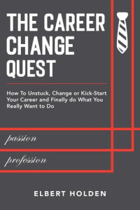 Elbert Holden — The Career Change Quest: How To Unstuck, Change or Kick-Start Your Career and Finally Do What You Really Want to Do