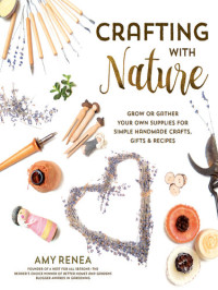 Amy Renea — Crafting with Nature : Grow or Gather Your Own Supplies for Simple Handmade Crafts, Gifts & Recipes