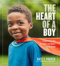 Kate T. Parker — The Heart of a Boy Celebrating theStrength and Spirit of Boyhood