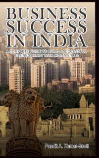 Pandit A. Kumar-Scott — Business Success in India: A Complete Guide to Build a Successful Business Knot with Indian Firms