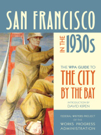Federal Writers' Project of the Works Progress Administration of Northern California.;Kipen, David — San Francisco in the 1930s: the WPA Guide to the City by the Bay