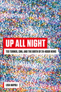 Network, Cable News; Napoli, Lisa; Turner, Ted — Up all night: Ted Turner, CNN, and the birth of 24-hour news