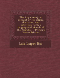 Lala Lajpat Rai — The Arya Samaj; an account of its origin, doctrines, and activities, with a biographical sketch of the founder - Primary Source Edition