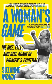 Suzanne Wrack — A Woman's Game: The Rise, Fall, and Rise Again of Women's Football
