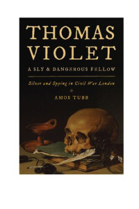 Amos Tubb — Thomas Violet, a Sly and Dangerous Fellow: Silver and Spying in Civil War London