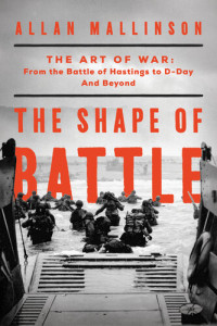 Allan Mallinson — The Shape of Battle: The Art of War from the Battle of Hastings to D-Day and Beyond