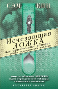 Сэм Кин ; [пер. с англ. М. А. Райтман] — Исчезающая ложка, или Удивительные истории из жизни периодической таблицы