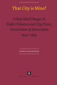 Cordula Rooijendijk — That City is Mine!: Urban Ideal Images in Public Debates and City Plans, Amsterdam & Rotterdam 1945 - 1995 (UvA Dissertations)