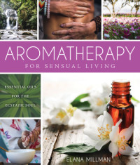 Elana Millman — Aromatherapy for Sensual Living : Essential Oils for the Ecstatic Soul