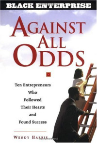 Wendy Harris, Wendy Beech — Against All Odds: Ten Entrepreneurs Who Followed Their Hearts and Found Success (Black Enterprise Series)