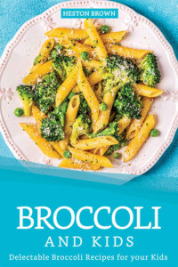 Heston Brown — Broccoli and Kids: Delectable Broccoli Recipes for your Kids