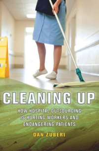 Dan Zuberi — Cleaning Up: How Hospital Outsourcing Is Hurting Workers and Endangering Patients