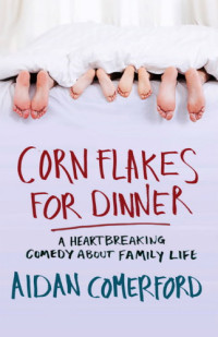 Comerford, Aidan — Corn Flakes for Dinner: A Heartbreaking Comedy About Family Life